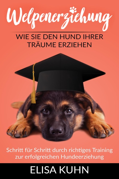 Welpenerziehung - Wie Sie den Hund Ihrer Träume erziehen - Schritt für Schritt durch richtiges Training zur erfolgreichen Hundeerziehung