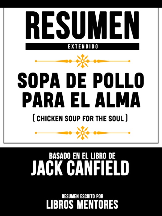 Resumen Extendido: Sopa De Pollo Para El Alma (Chicken Soup For The Soul) - Basado En El Libro De Jack Canfield