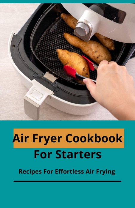 Air Fryer Cookbook For Starters; Recipes For Effortless Air Frying