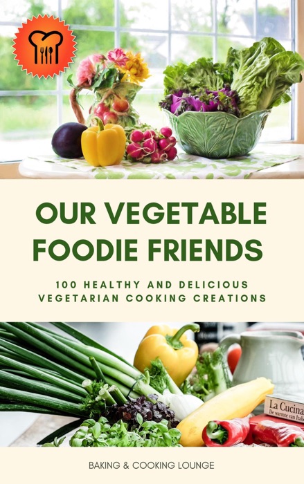 Our Vegetable Foodie Friends: 100 Healthy and Delicious Vegetarian Cooking Creations