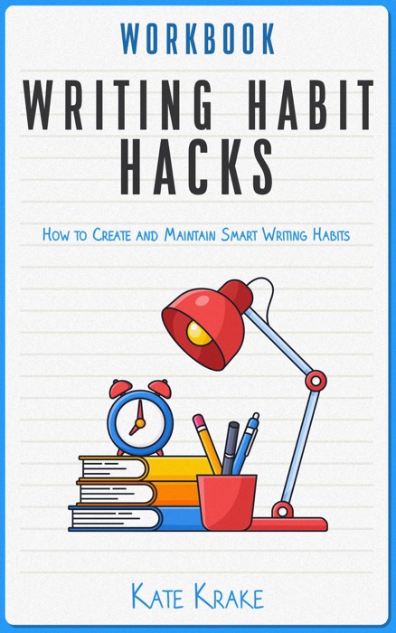 Writing Habit Hacks Workbook: How to Create and Maintain Smart Writing Habits: With Exercises to Start You Writing and Keep You Writing