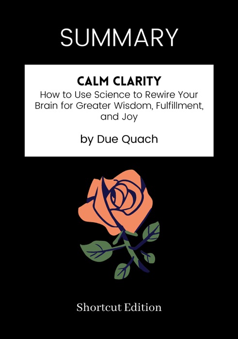 SUMMARY - Calm Clarity: How to Use Science to Rewire Your Brain for Greater Wisdom, Fulfillment, and Joy by Due Quach