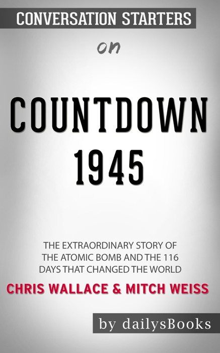 Countdown 1945: The Extraordinary Story of the Atomic Bomb and the 116 Days That Changed the World by Chris Wallace: Conversation Starters