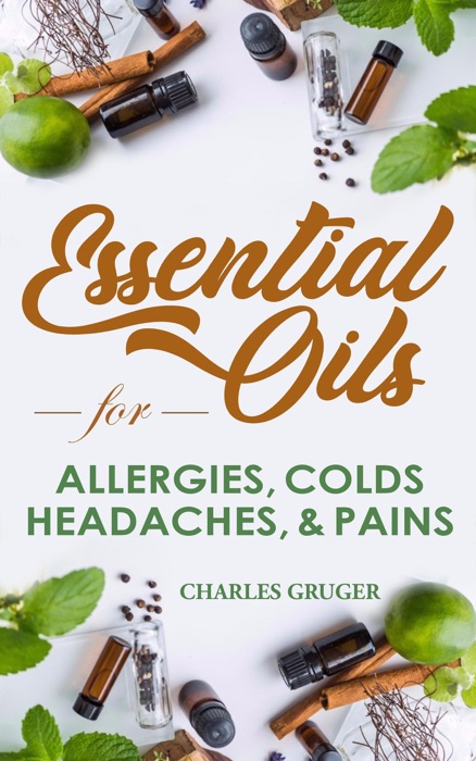 Essential Oils for Allergies, Colds, Headaches and Pains: 120 Essential Oil Blends and Recipes for Allergies, Colds, Sinus Problems, Mental Sharpness, Headaches and Pains