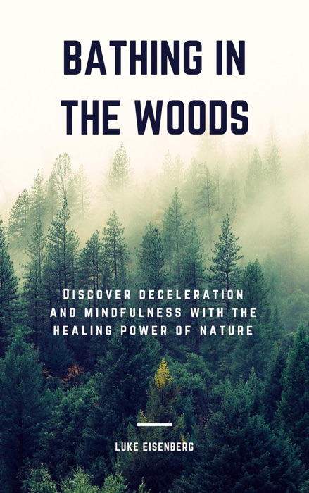 Bathing In The Woods: Discover Deceleration And Mindfulness With The Healing Power Of Nature