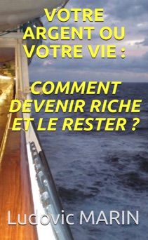Votre argent ou votre vie : comment devenir riche et le rester ? - Ludovic MARIN