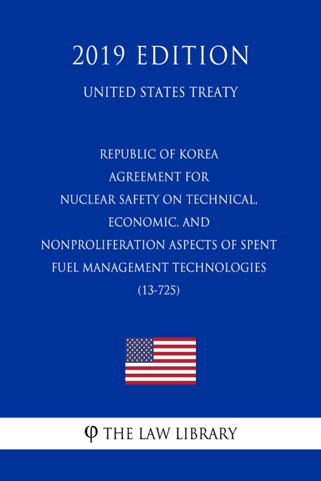 Republic of Korea - Agreement for Nuclear Safety on Technical, Economic, and Nonproliferation Aspects of Spent Fuel Management Technologies (13-725) (United States Treaty)