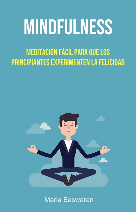 Mindfulness: Meditación Fácil Para Que Los Principiantes Experimenten La Felicidad