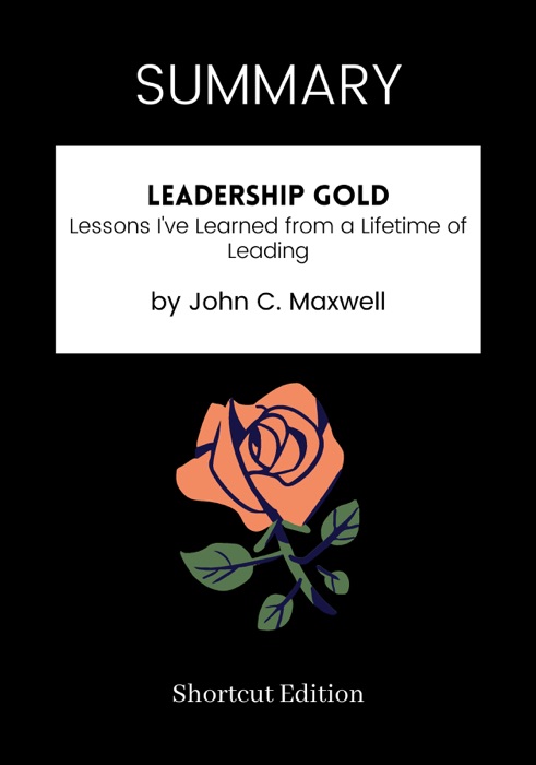 SUMMARY - Leadership Gold: Lessons I've Learned from a Lifetime of Leading by John C. Maxwell