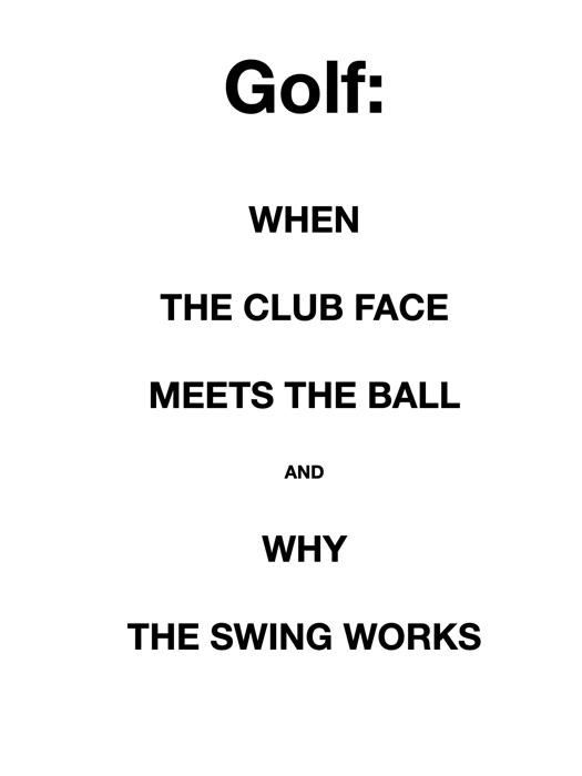 GOLF: WHEN THE CLUB FACE MEETS THE BALL and WHY THE SWING WORKS