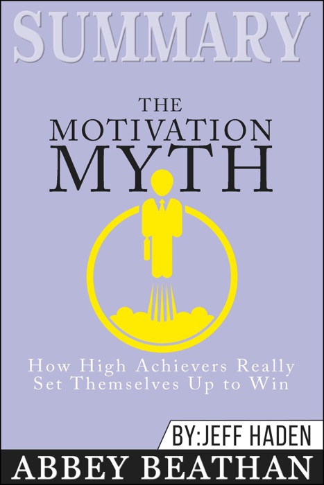 Summary of The Motivation Myth: How High Achievers Really Set Themselves Up to Win by Jeff Haden