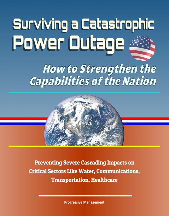 Surviving a Catastrophic Power Outage: How to Strengthen the Capabilities of the Nation - Preventing Severe Cascading Impacts on Critical Sectors Like Water, Communications, Transportation, Healthcare