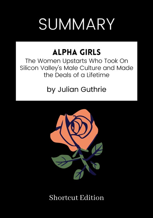 SUMMARY - Alpha Girls: The Women Upstarts Who Took On Silicon Valley's Male Culture and Made the Deals of a Lifetime by Julian Guthrie