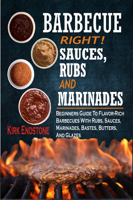 Barbecue Right!Sauces, Rubs And Marinades: Beginners Guide To Flavor-Rich Barbecues With Rubs, Sauces, Marinades, Bastes, Butters, And Glazes