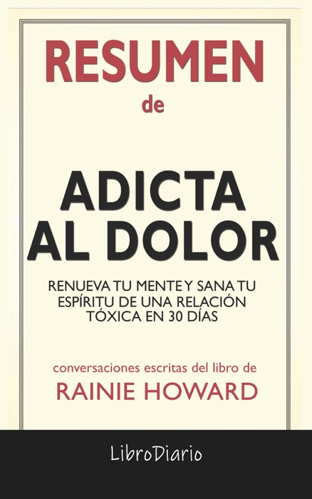 Adicta al dolor: Renueva tu mente y sana tu espíritu de una relación tóxica en 30 días de Rainie Howard: Conversaciones Escritas del libro