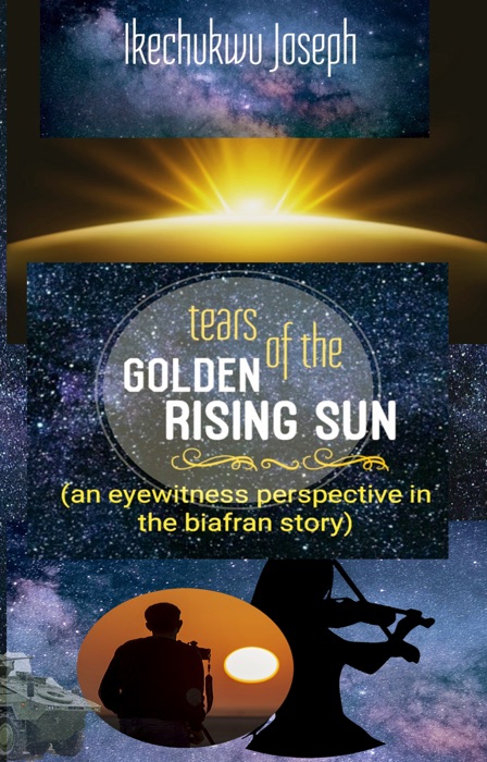 Tears of the Golden Rising Sun (An Eyewitness Perspective in the Biafran Story)