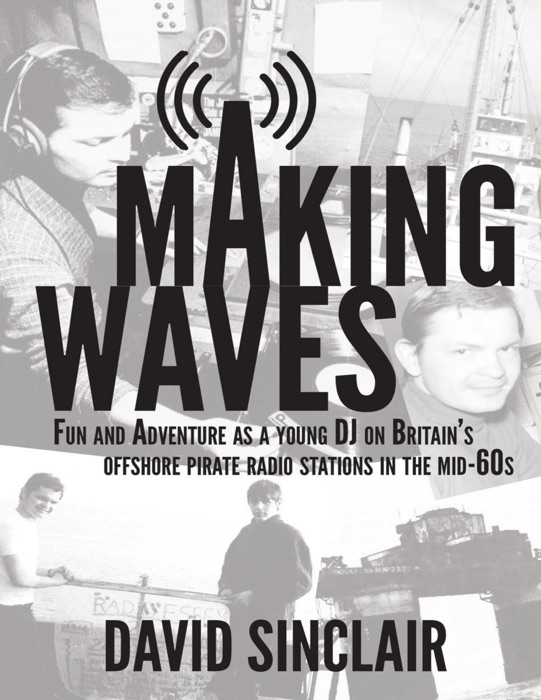 Making Waves: Fun and Adventure As a Young D J On Britain’s Offshore Pirate Radio Stations In the Mid-60’s