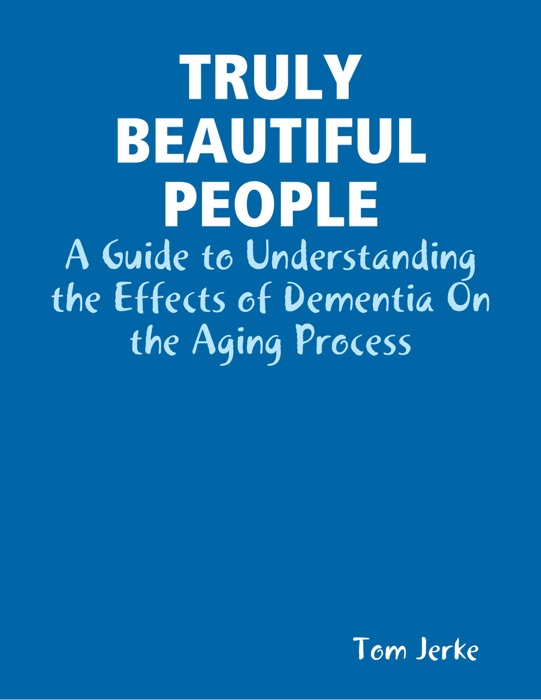 Truly Beautiful People, a Guide to Understanding the Effects of Dementia On the Aging Process