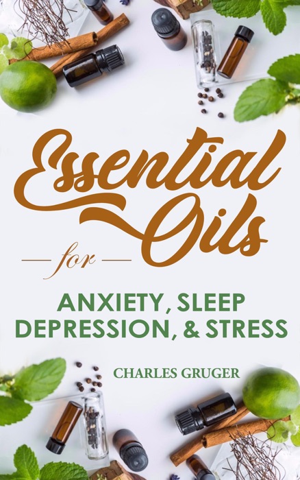 Essential Oil Recipes for Anxiety, Sleep, Depression, Energy and Combating Stress: 120 Essential Oil Blends and Recipes for Better Sleep, Uplifting, Energizing, Combat Stress, Depression and Anxiety