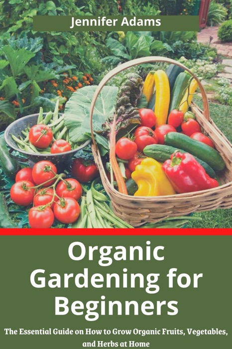Organic Gardening for Beginners; The Essential Guide on How to Grow Organic Fruits, Vegetables, and Herbs at Home