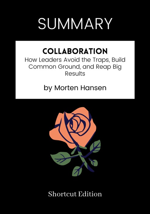 SUMMARY - Collaboration: How Leaders Avoid the Traps, Build Common Ground, and Reap Big Results by Morten Hansen