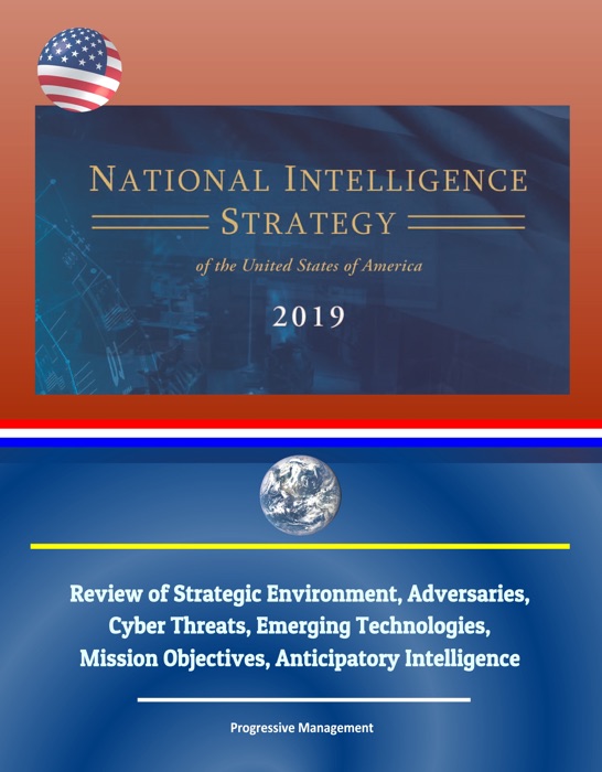 National Intelligence Strategy of the United States of America 2019: Review of Strategic Environment, Adversaries, Cyber Threats, Emerging Technologies, Mission Objectives, Anticipatory Intelligence