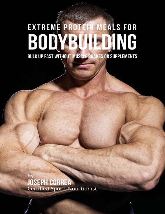 Extreme Protein Meals for Bodybuilding: Bulk Up Fast Without Muscle Shakes or Supplements