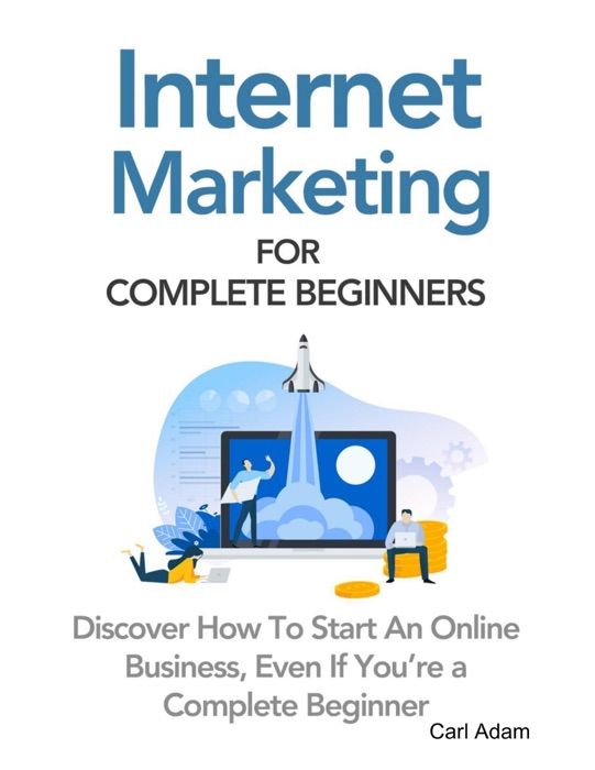 Internet Marketing for Complete Beginners - Discover How to Start an Online Business, Even If You’re a Complete Beginner