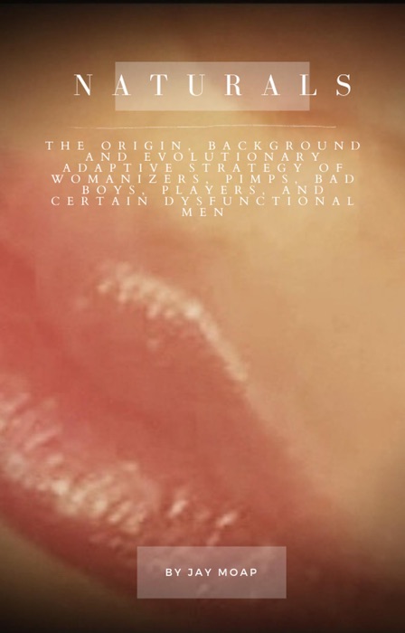 Naturals  - The Origin, Background, and Evolutionary Adaptive Strategy of Womanizers, Pimps, Bad Boys, Players,and Certain Dysfunctional Men.