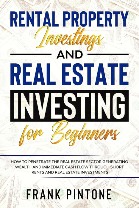 Rental Property Investing and Real Estate Investing for Beginners: How to Penetrate the Real Estate Sector Generating Wealth and Immediate Cash Flow through Short Rents and Real Estate Investments