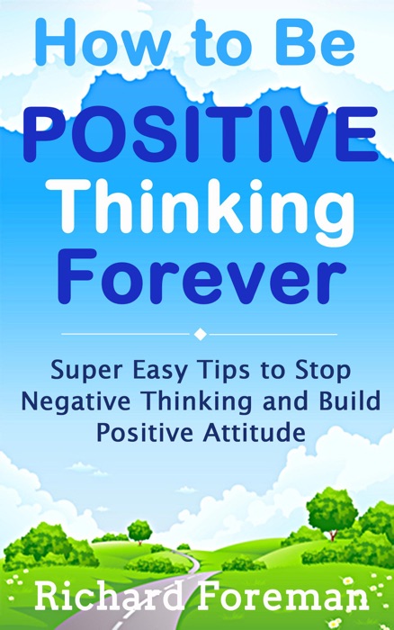 How to be Positive Thinking Forever:  Super Easy Tips to Stop Negative Thinking and Build Positive Attitude