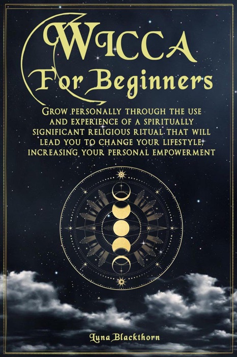 Wicca For Beginners: Grow Personally Through The Use and Experience of A Spiritually Significant Religious Ritual That Will Lead You To Change Your Lifestyle, Increasing Your Personal Empowerment