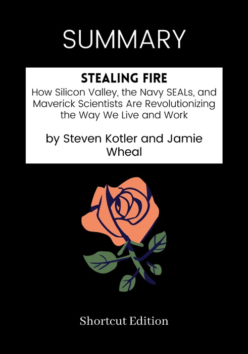 SUMMARY - Stealing Fire: How Silicon Valley, the Navy SEALs, and Maverick Scientists Are Revolutionizing the Way We Live and Work by Steven Kotler and Jamie Wheal