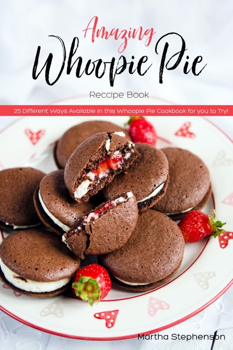 Amazing Whoopie Pie Recipe Book: 25 Different Ways Available in This Whoopie Pie Cookbook for You to Try!