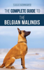 The Complete Guide to the Belgian Malinois: Selecting, Training, Socializing, Working, Feeding, and Loving Your New Malinois Puppy - Tarah Schwartz