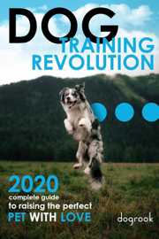 Dog Training Revolution : 2020 Complete Guide to Raising the Perfect Pet with Love
