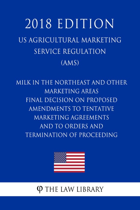 Milk in the Northeast and Other Marketing Areas - Final Decision on Proposed Amendments to Tentative Marketing Agreements and to Orders and Termination of Proceeding (US Agricultural Marketing Service Regulation) (AMS) (2018 Edition)