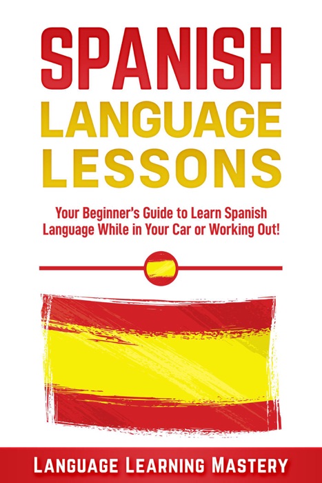 Spanish Language Lessons: Your Beginner’s Guide to Learn Spanish Language While in Your Car or Working Out!