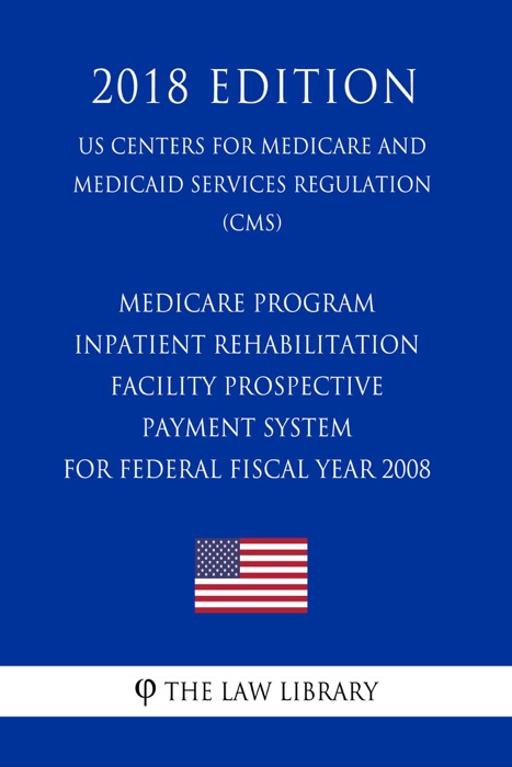 Medicare Program - Inpatient Rehabilitation Facility Prospective Payment System for Federal Fiscal Year 2008 (US Centers for Medicare and Medicaid Services Regulation) (CMS) (2018 Edition)