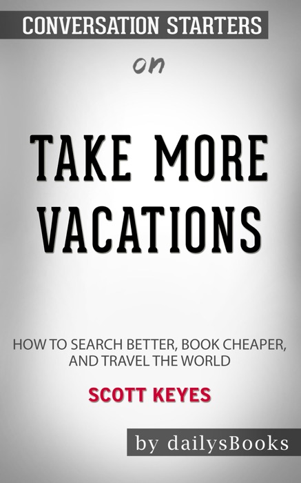 Take More Vacations: How to Search Better, Book Cheaper, and Travel the World by Scott Keyes: Conversation Starters