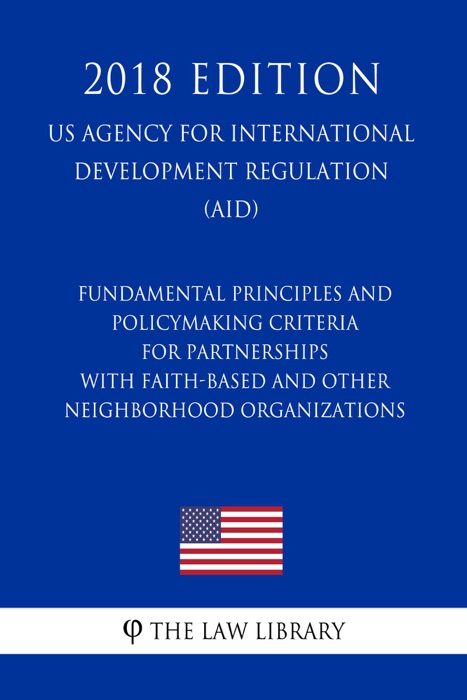 Fundamental Principles and Policymaking Criteria for Partnerships with Faith-Based and Other Neighborhood Organizations (US Agency for International Development Regulation) (AID) (2018 Edition)