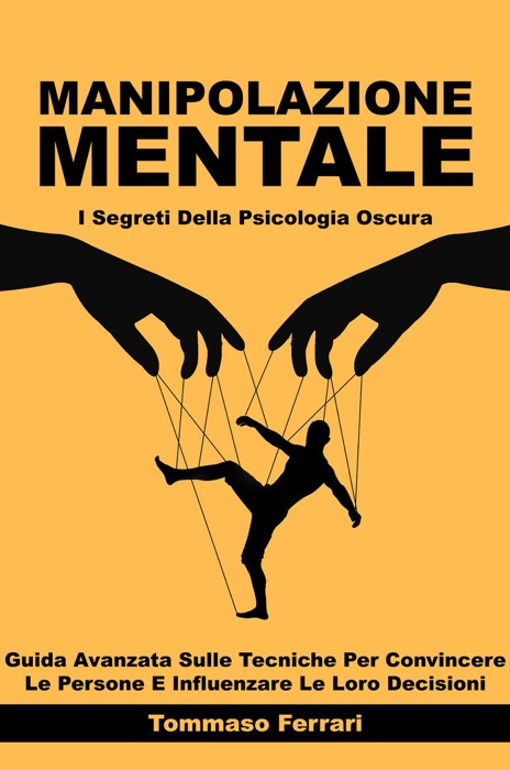 Manipolazione Mentale - I Segreti della Psicologia Oscura: Guida Avanzata sulle Tecniche per Convincere le Persone e Influenzare le loro Decisioni