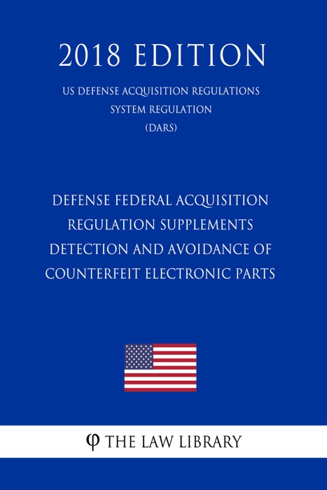 Defense Federal Acquisition Regulation Supplements - Detection and Avoidance of Counterfeit Electronic Parts (US Defense Acquisition Regulations System Regulation) (DARS) (2018 Edition)