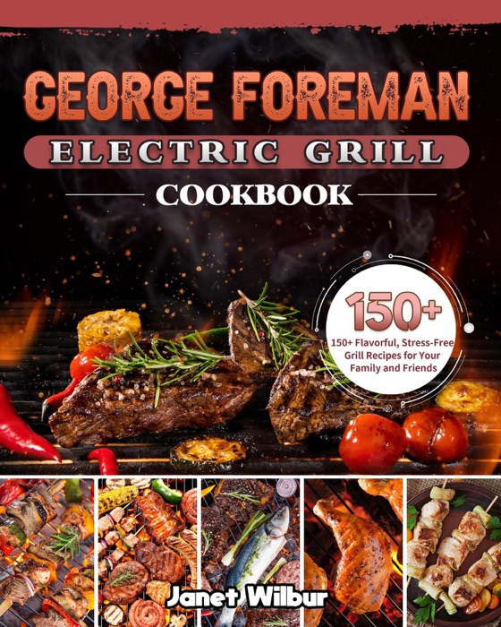 George Foreman Electric Grill Cookbook: 150+ Flavorful, Stress-Free Grill Recipes for Your Family and Friends