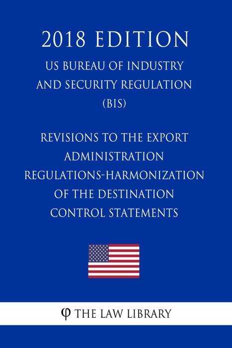 Revisions to the Export Administration Regulations-Harmonization of the Destination Control Statements (US Bureau of Industry and Security Regulation) (BIS) (2018 Edition)