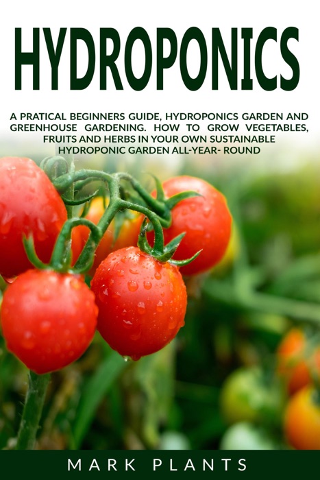 Hydroponics: A Practical Beginners Guide, Hydroponics Garden and Greenhouse Gardening. How to Grow Vegetables, Fruits and Herbs in Your Own Sustainable Garden All-Year- Round