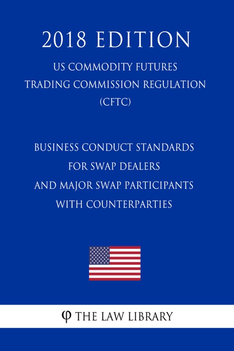 Business Conduct Standards for Swap Dealers and Major Swap Participants with Counterparties (US Commodity Futures Trading Commission Regulation) (CFTC) (2018 Edition)