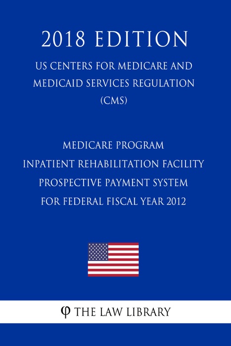 Medicare Program - Inpatient Rehabilitation Facility Prospective Payment System for Federal Fiscal Year 2012 (US Centers for Medicare and Medicaid Services Regulation) (CMS) (2018 Edition)