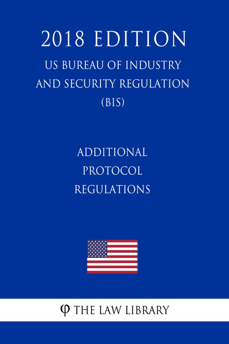 Additional Protocol Regulations (US Bureau of Industry and Security Regulation) (BIS) (2018 Edition)