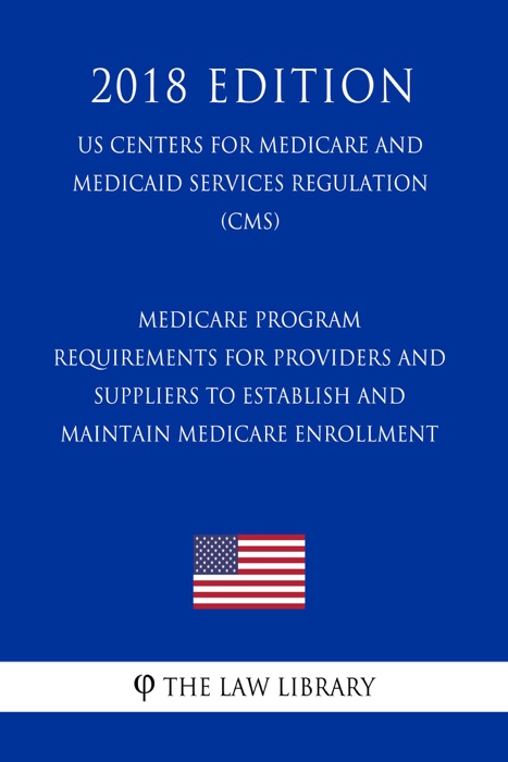 Medicare Program - Requirements for Providers and Suppliers To Establish and Maintain Medicare Enrollment (US Centers for Medicare and Medicaid Services Regulation) (CMS) (2018 Edition)